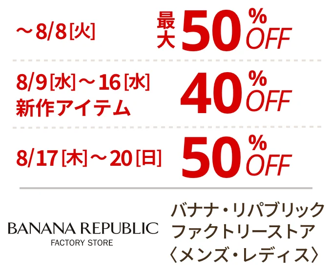 バナナ・リパブリック ファクトリーストア 〈メンズ・レディス〉　～8/8(火)最大50%OFF、8/9(水)～16(水)新作アイテム40%OFF、8/17(木)〜20(日)最大50%OFF