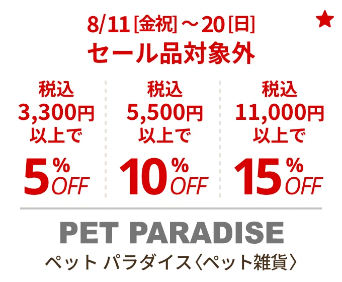 ペット パラダイス 〈ペット雑貨〉　8/11(金・祝)〜20(日) 〈セール品対象外〉税込3,300円以上で5%OFF、税込5,500円以上で10%OFF、税込11,000円以上で15%OFF