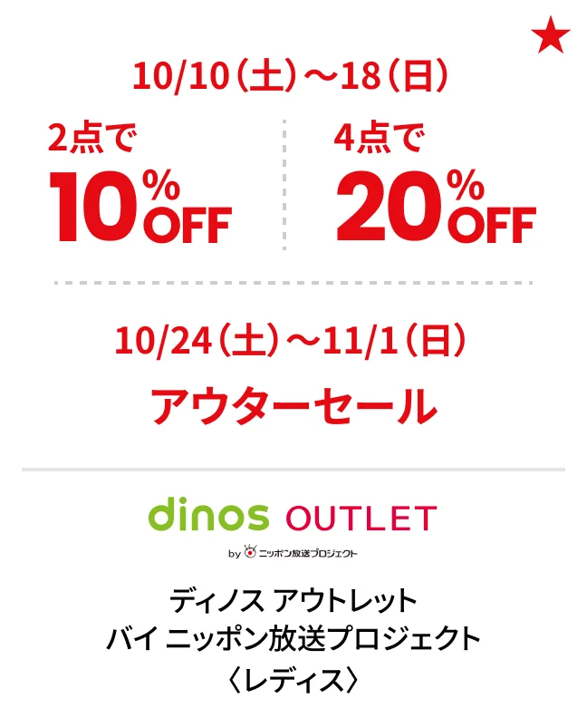 ディノス アウトレット バイ ニッポン放送プロジェクト〈レディス〉10/10（土）〜18（日）2点で10%OFF 4点で20%OFF 10/24（土）〜11/1（日）アウターセール