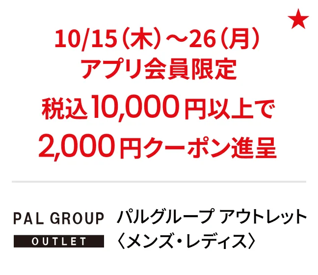 パルグループ アウトレット〈メンズ・レディス〉10/15（木）〜26（月）アプリ会員限定 税込10,000円以上で2,000円クーポン進呈