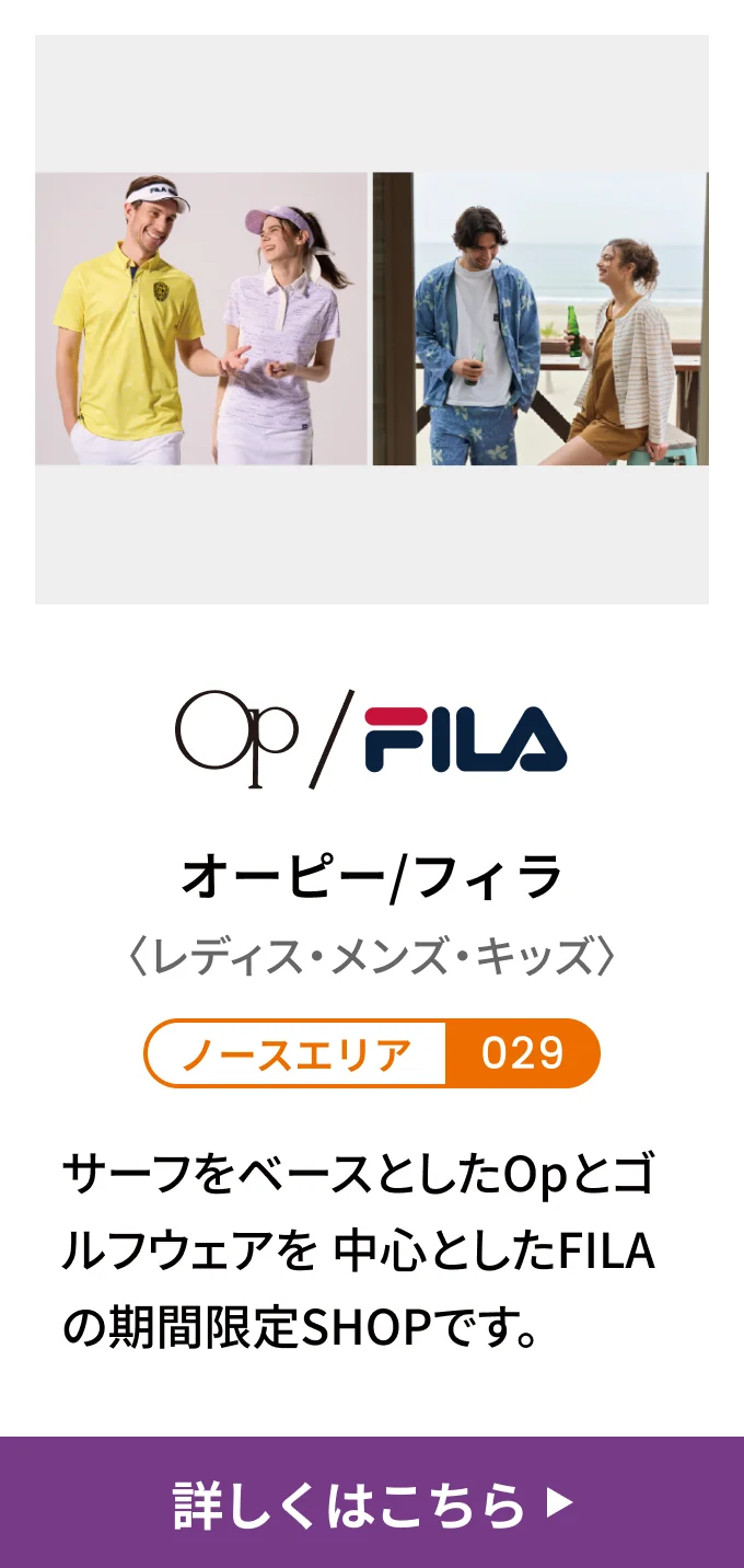 オーピー/フィラ〈レディス・メンズ・キッズ〉[ノースエリア 029] サーフをベースとしたOpとゴルフウェアを中心としたFILAの期間限定SHOPです。