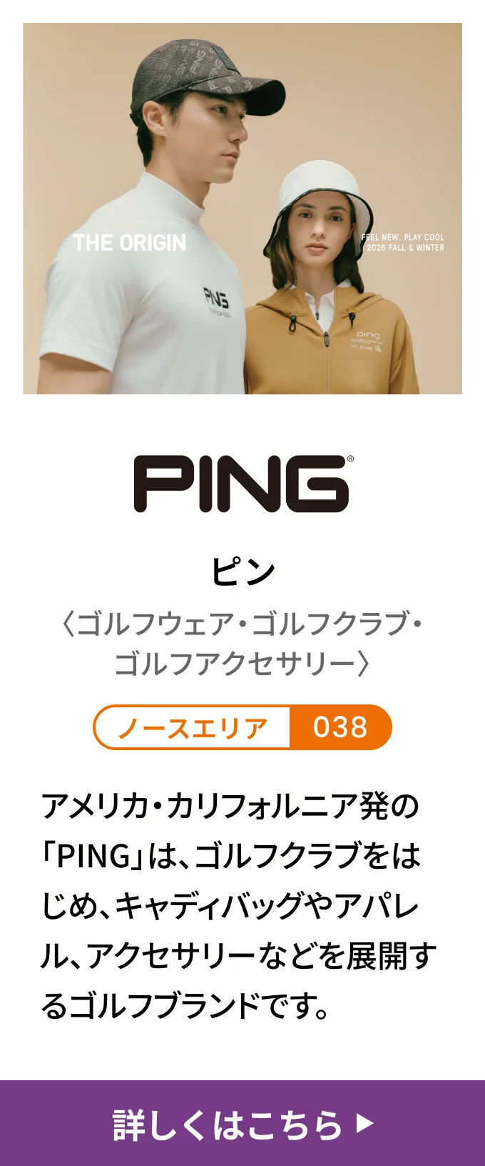 ピン〈ゴルフウェア・ゴルフクラブ・ゴルフアクセサリー〉[ノースエリア 038] アメリカ・カリフォルニア発の「PING」は、ゴルフクラブをはじめ、キャディバッグやアパレル、アクセサリーなどを展開するゴルフブランドです。