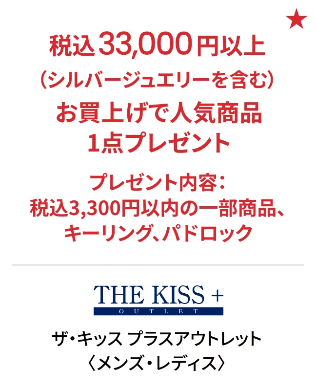 ザ・キッス プラスアウトレット〈メンズ・レディス〉税込33,000円以上（シルバージュエリーを含む）お買上げで人気商品1点プレゼント プレゼント内容：税込3,300円以内の一部商品、キーリング、パドロック
