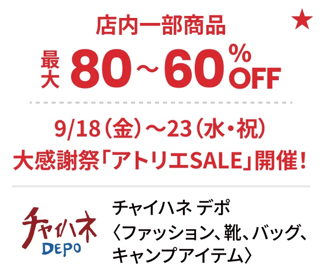 チャイハネ デポ〈ファッション、靴、バッグ、キャンプアイテム〉店内一部商品最大80〜60%OFF 9/19（金）〜23（水・祝）大感謝祭「アトリエSALE」開催！