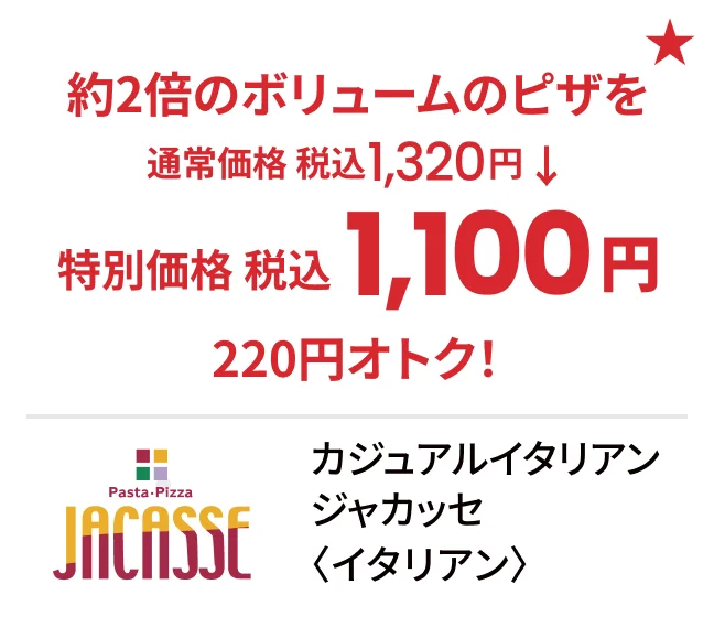 カジュアルイタリアン ジャカッセ〈イタリアン〉約2倍のボリュームのピザを通常価格税込1,320円→特別価格税込1,100円 220円オトク！