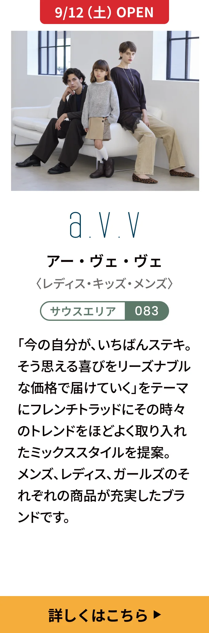 【9/12（土）OPEN】アー・ヴェ・ヴェ〈レディス・キッズ・メンズ〉[サウスエリア 083] 「今の自分が、いちばんステキ。そう思える喜びをリーズナブルな価格で届けていく」をテーマにフレンチトラッドにその時々のトレンドをほどよく取り入れたミックススタイルを提案。メンズ、レディス、ガールズのそれぞれの商品が充実したブランドです。