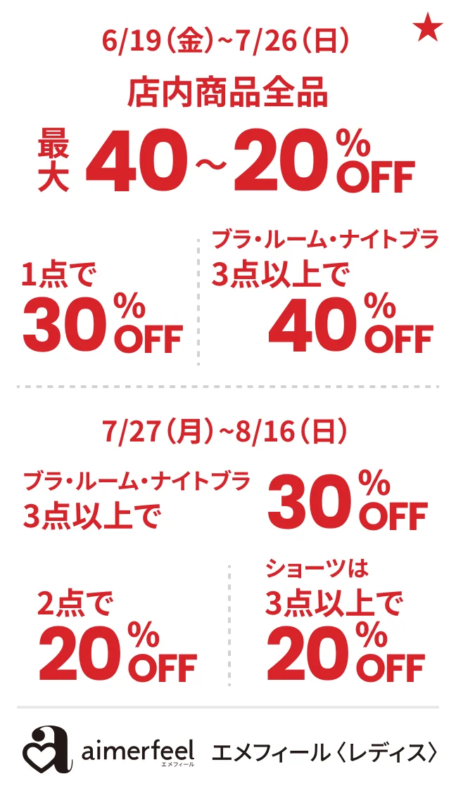 エメフィール〈レディス〉6/19（金）~7/26（日）店内商品全品最大40〜20%OFF ブラ・ルーム・ナイトブラ1点で30%OFF 3点以上で40%OFF 7/27（月）~8/16（日）ブラ・ルーム・ナイトブラ3点以上で30%OFF ショーツは2点で20%OFF 3点以上で20%OFF