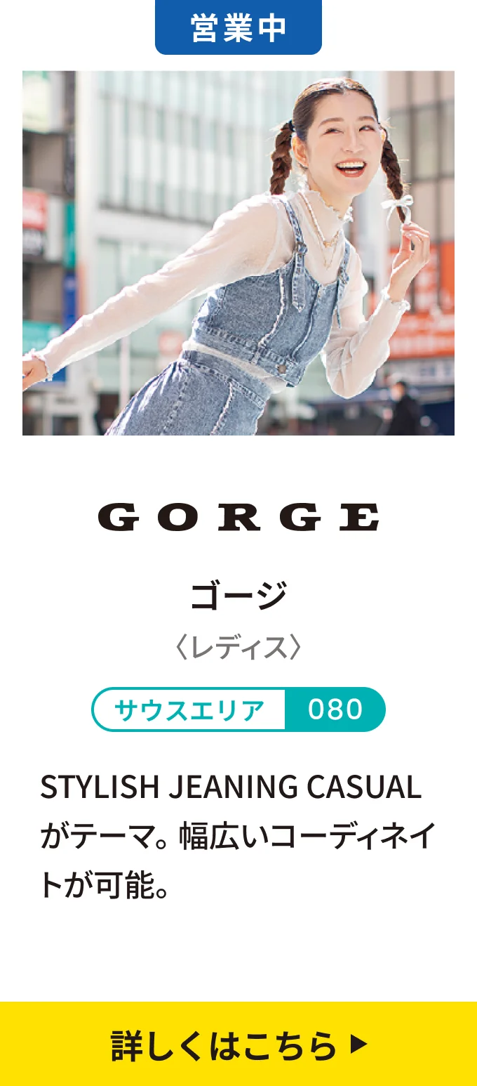 【営業中】ゴージ〈レディス〉[サウスエリア 080] STYLISH JEANING CASUALがテーマ。幅広いコーディネイトが可能。