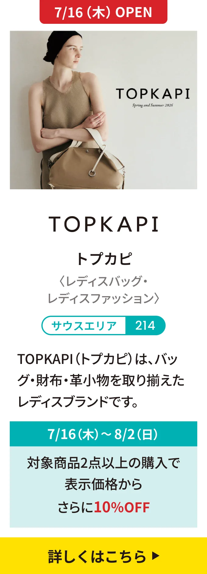 【7/16（木）OPEN】トプカピ〈レディスバッグ・レディスファッション〉[サウスエリア 214] TOPKAPI（トプカピ）は、バッグ・財布・革小物を取り揃えたレディスブランドです。｜7/16（木）〜8/2（日）対象商品2点以上の購入で表示価格からさらに10%OFF